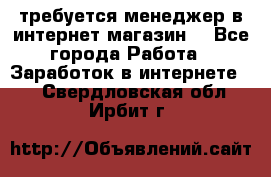 требуется менеджер в интернет магазин  - Все города Работа » Заработок в интернете   . Свердловская обл.,Ирбит г.